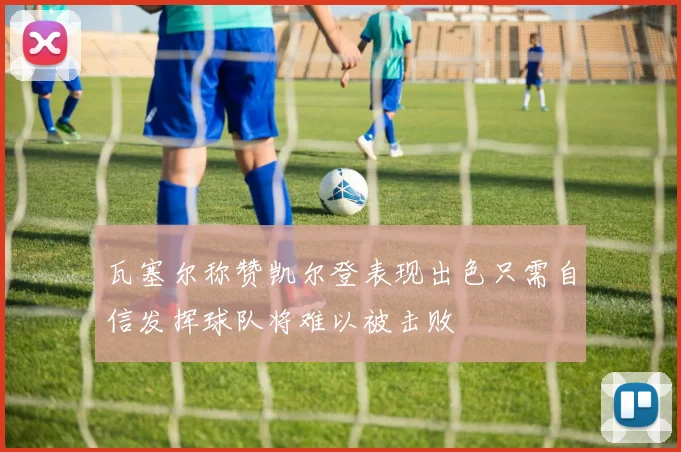瓦塞尔称赞凯尔登表现出色只需自信发挥球队将难以被击败