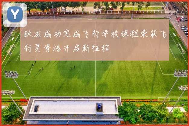 狄龙成功完成飞行学校课程荣获飞行员资格开启新征程