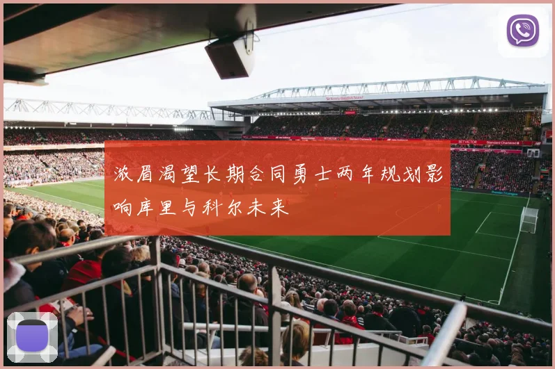 浓眉渴望长期合同勇士两年规划影响库里与科尔未来