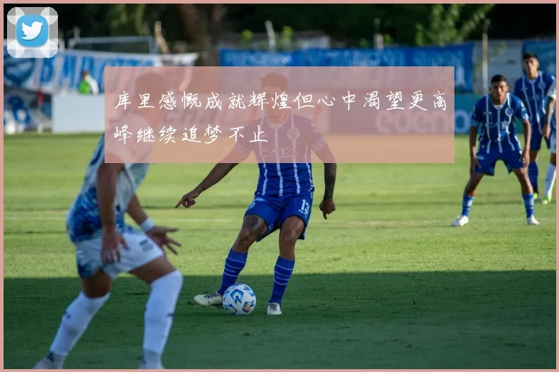 库里感慨成就辉煌但心中渴望更高峰继续追梦不止