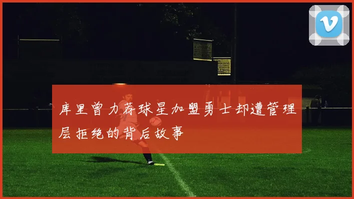 库里曾力荐球星加盟勇士却遭管理层拒绝的背后故事