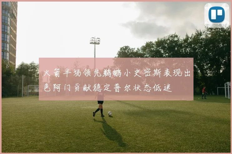 火箭半场领先鹈鹕小史密斯表现出色阿门贡献稳定普尔状态低迷
