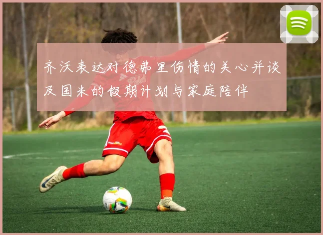 齐沃表达对德弗里伤情的关心并谈及国米的假期计划与家庭陪伴