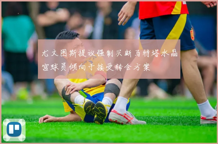 尤文图斯提议强制买断马特塔水晶宫球员倾向于接受转会方案