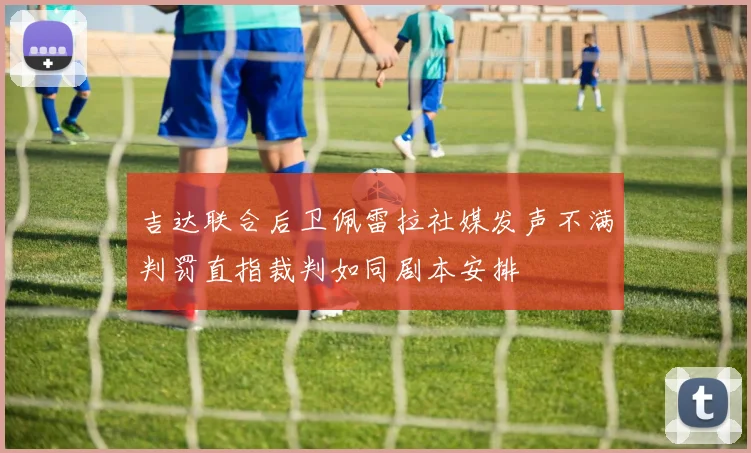 吉达联合后卫佩雷拉社媒发声不满判罚直指裁判如同剧本安排