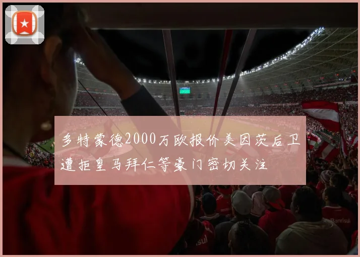 多特蒙德2000万欧报价美因茨后卫遭拒皇马拜仁等豪门密切关注