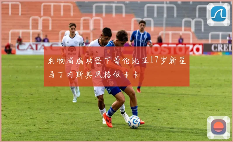 利物浦成功签下哥伦比亚17岁新星马丁内斯其风格似卡卡