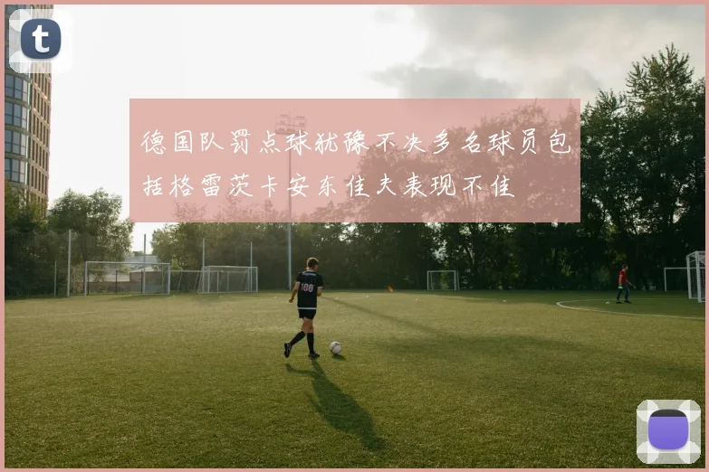 德国队罚点球犹豫不决多名球员包括格雷茨卡安东佳夫表现不佳