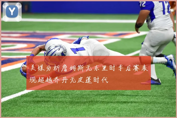 美媒分析詹姆斯无东里时季后赛表现超越乔丹无皮蓬时代
