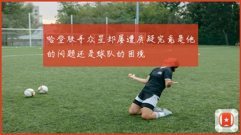 哈登联手众星却屡遭质疑究竟是他的问题还是球队的困境
